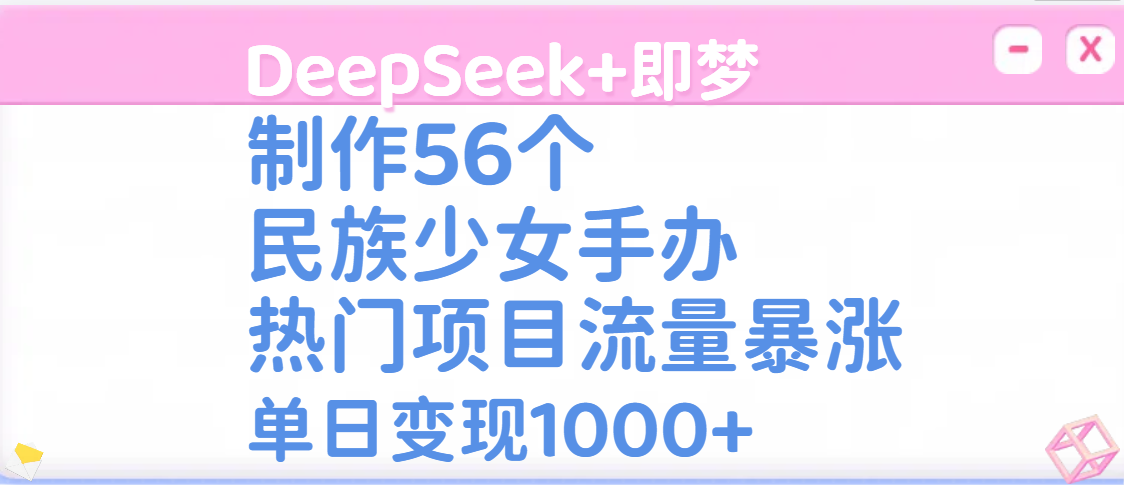 DeepSeek+即梦制作56个民族少女手办，热门项目流量暴涨，单日变现1000+-星河网创