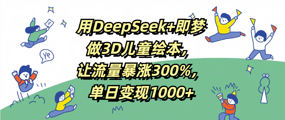 用DeepSeek+即梦，做3D儿童绘本，让流量暴涨300%，单日变现1000+-星河网创
