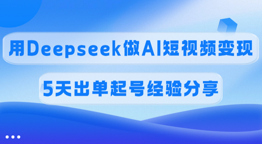 佣金45%,用Deepseek做AI短视频变现,5天出单起号经验分享-星河网创