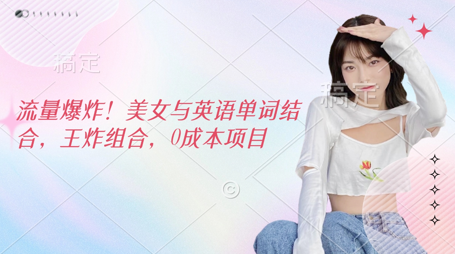 流量爆炸！美女与英语单词结合，王炸组合，0成本项目-星河网创
