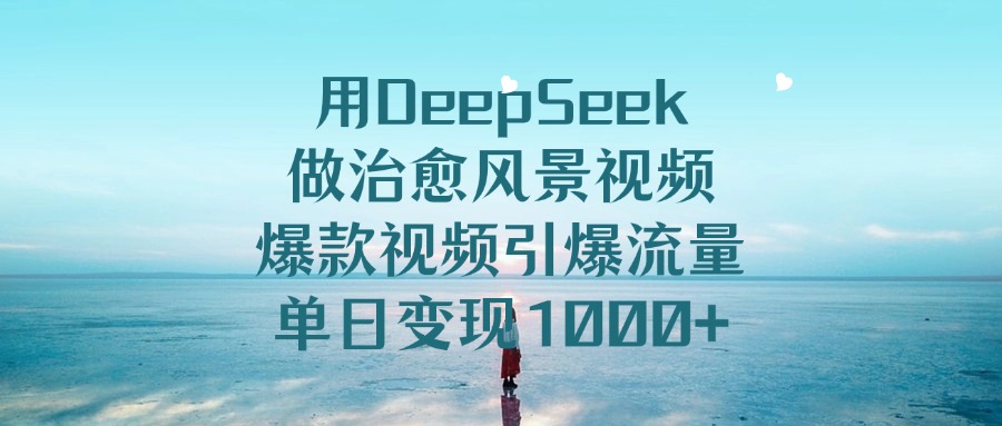 用DeepSeek做治愈风景视频，爆款视频引爆流量，单日变现1000+-星河网创