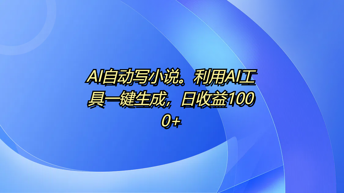 AI自动写小说。利用AI工具一键生成，日收益1000+-星河网创