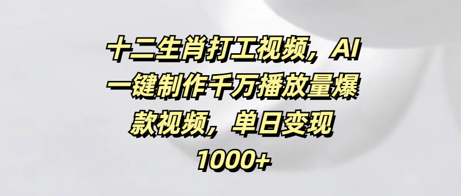 十二生肖打工视频，AI一键制作千万播放量爆款视频，单日变现1000+-星河网创