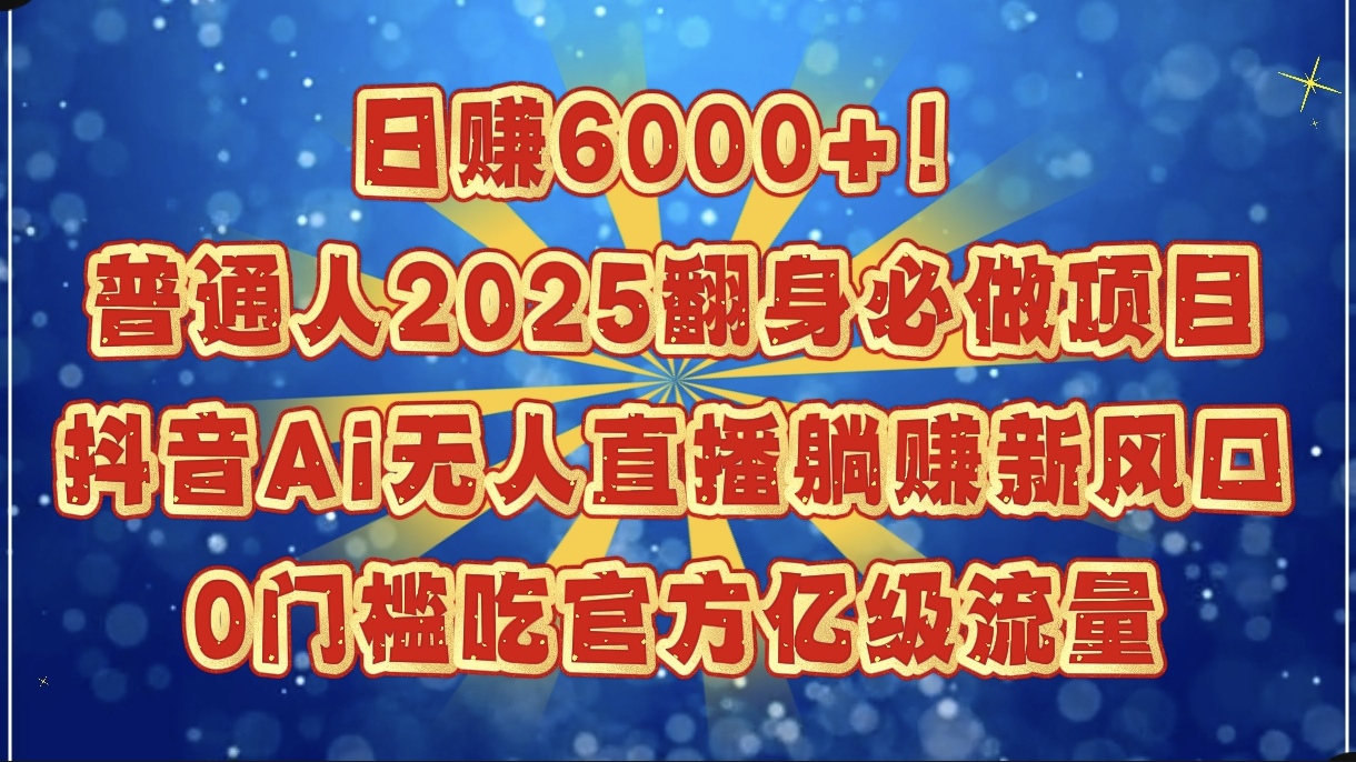 日赚6000+！普通人2025翻身必做项目，抖音Ai无人直播躺赚新风口，0门槛吃官方亿级流量-星河网创