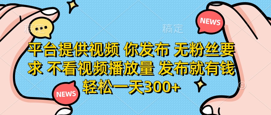 平台提供视频，你发布  无粉丝要求，不看视频播放量，发布就有钱，轻松一天300+-星河网创