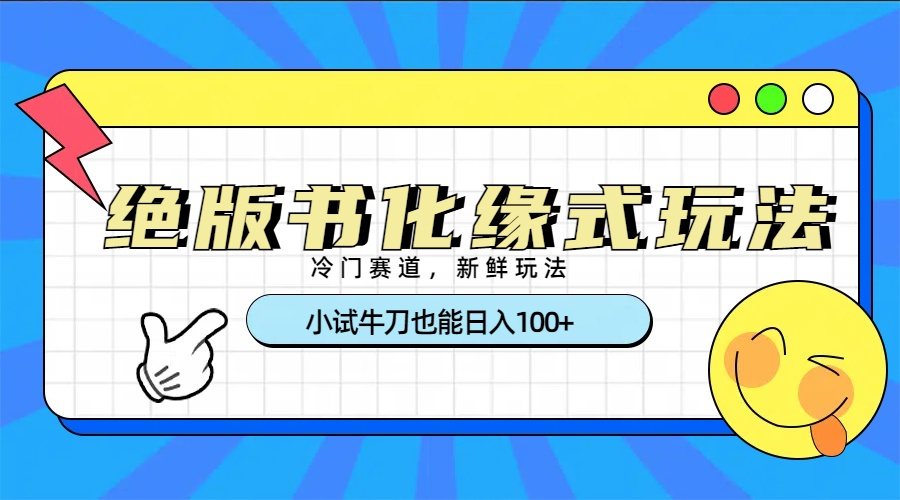冷门赛道绝版书化缘式玩法，小试牛刀也能日入100+-星河网创
