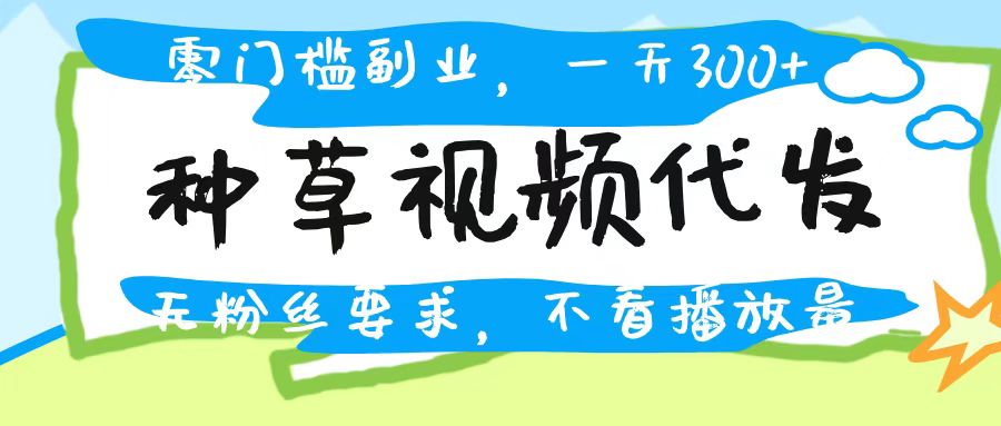 种草视频代发，无门槛日入300+，无粉丝要求，不看播放量-星河网创