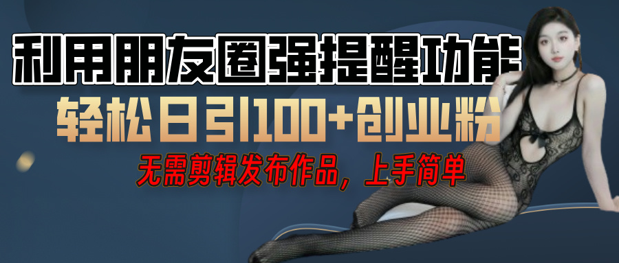 利用微信朋友圈”小红点”功能，引流精准创业粉，无需剪辑视频，发布作品，单人单日引流100+创业粉！-星河网创