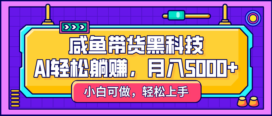 咸鱼带货黑科技，AI轻松躺赚，稳定月入5000+-星河网创