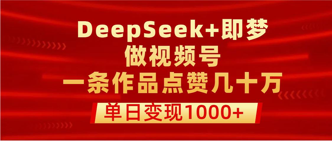 用DeepSeek+即梦做视频号,一条作品点赞几十万,单日变现1000+-星河网创