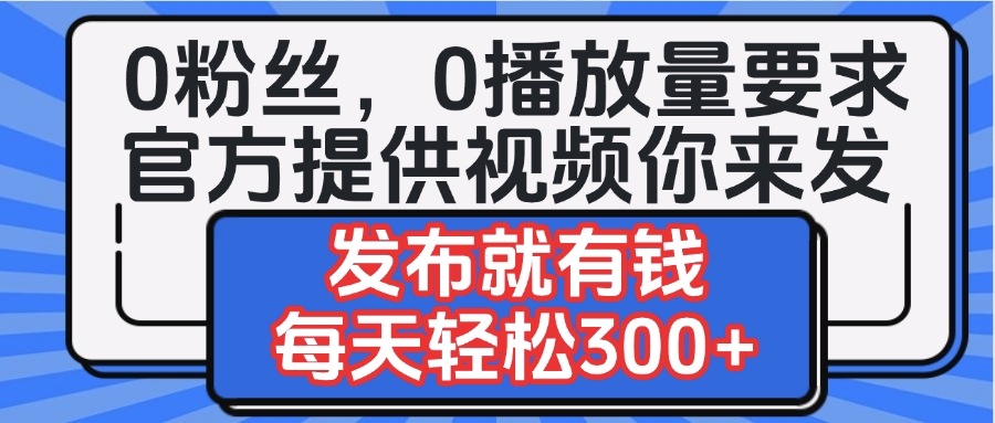 0粉丝要求0播放量要求，官方提供视频你来发  发布就有钱，每天轻松300+-星河网创