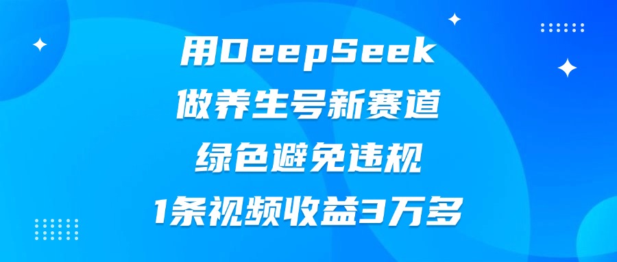 用DeepSeek做养生号新赛道，绿色避免违规，1条视频收益3万多-星河网创