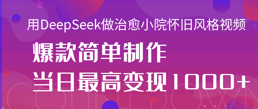 用DeepSeek做治愈小院怀旧风格视频,爆款轻松制作,当日最高变现1000+-星河网创