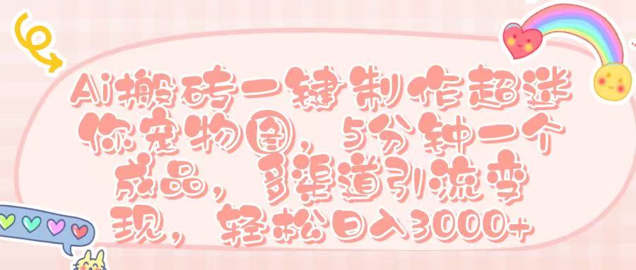 Ai 搬砖一键制作超迷你宠物图，五分钟一个成品，多渠道引流，轻松日入 3000➕-星河网创