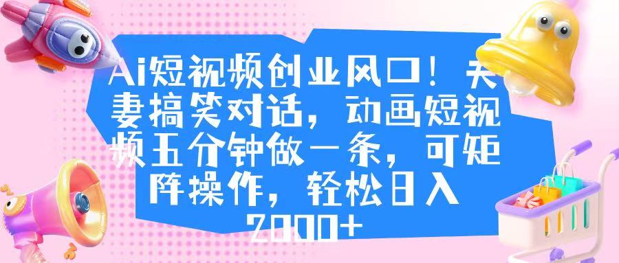 Ai短视频创业风口!夫妻搞笑对话,动画短视频五分钟做一条,可矩阵操作,轻松日入 2000+-星河网创