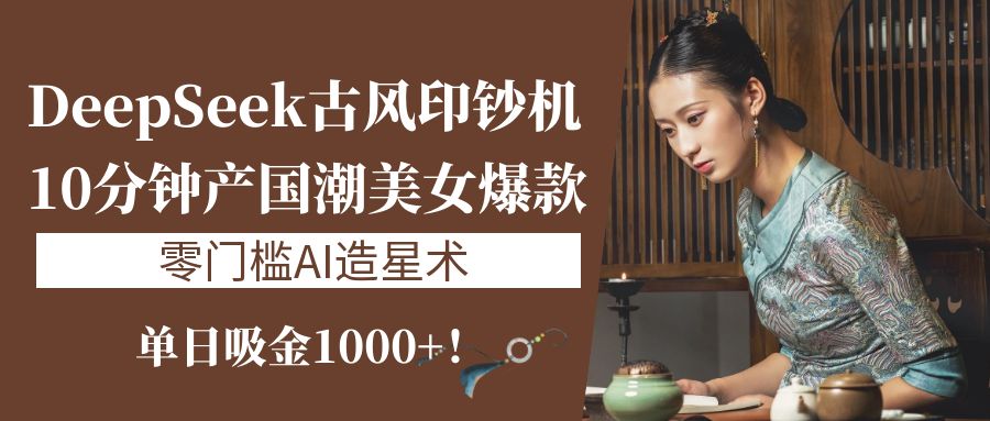 《DeepSeek古风印钞机：10分钟产国潮美女爆款，单日吸金1000+！零门槛AI造星术》-星河网创