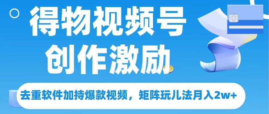 得物视频号创作者激励，去重软件加持爆款视频，矩阵玩儿法月入 2w➕-星河网创