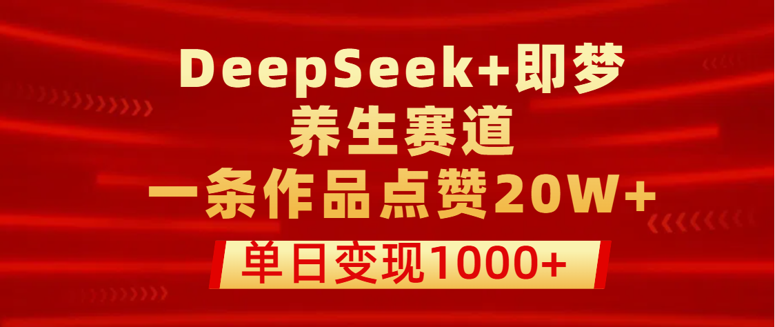 用DeepSeek+即梦做养生赛道，一条作品点赞20W+，单日变现1000+-星河网创