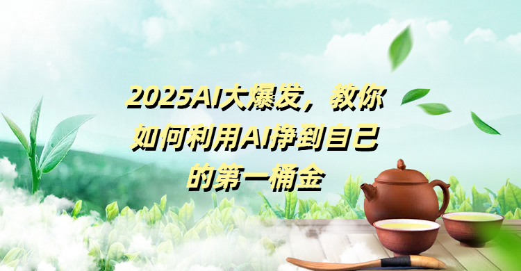 2025AI大爆发,教你如何利用AI挣到自己的第一桶金-星河网创