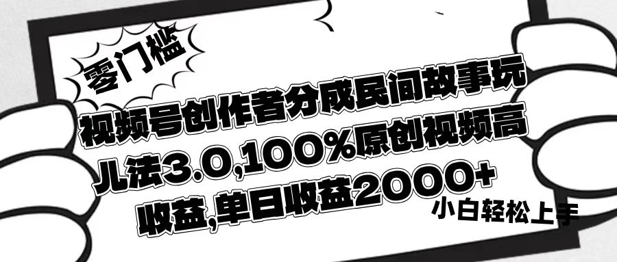 视频号创作者分成民间故事玩儿法3.0，100%原创视频高收益，单日收益2000+-星河网创