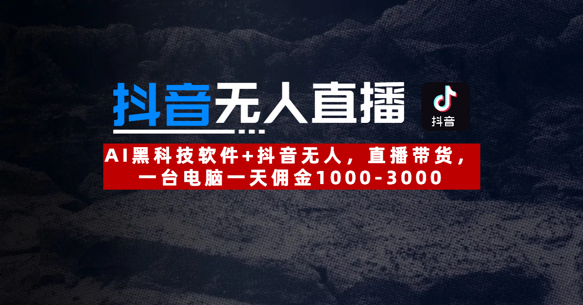 【抖音无人直播】AI黑科技软件+抖音无人直播带货,一台电脑一天佣金1000-3000-星河网创