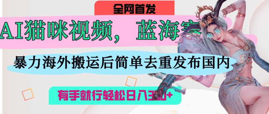 AI猫咪视频蓝海赛道，操作简单，直接海外搬运，简单去重，操作简单，有手就行日入500+-星河网创