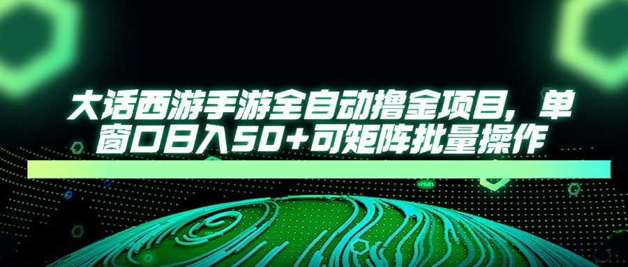 大话西游全自动撸金,单窗口日入50+可矩阵批量操作-星河网创