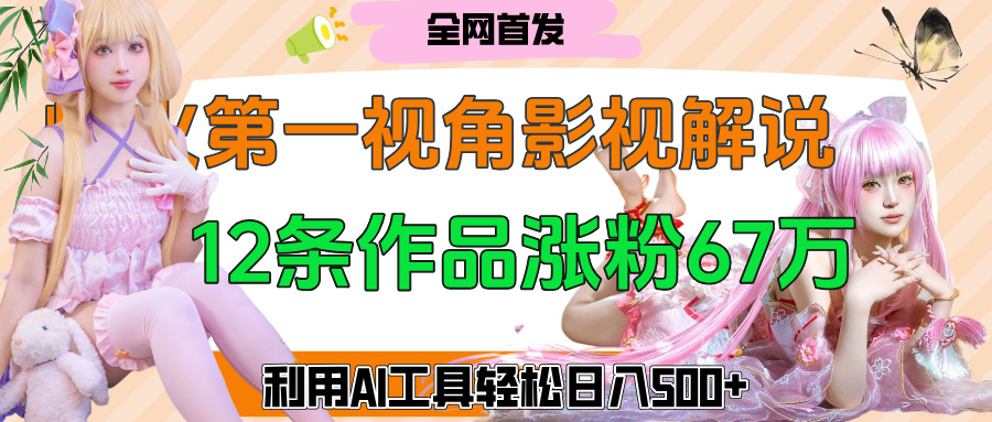 爆火第一人称视角影视解说，12条作品涨粉67万，巧用AI工具，轻松日入500+-星河网创