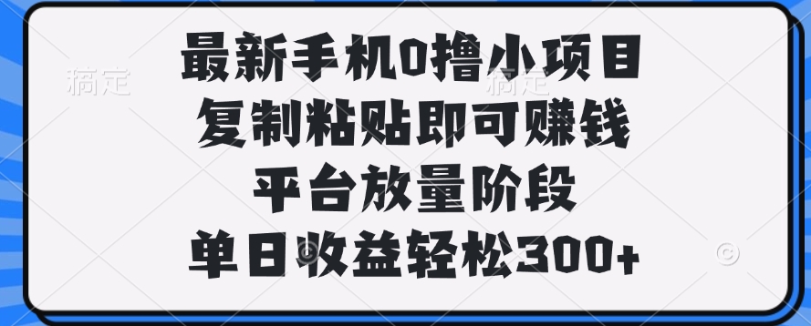 最新手机0撸小项目，复制粘贴即可赚钱，单日收益轻松300+-星河网创