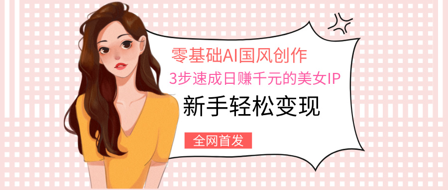 零基础AI国风创作：3步速成日赚千元的美女IP，新手轻松变现-星河网创