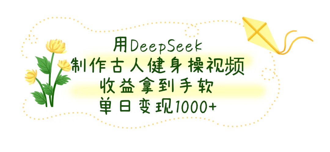 用DeepSeek制作古人健身操视频，收益拿到手软，单日变现1000+-星河网创