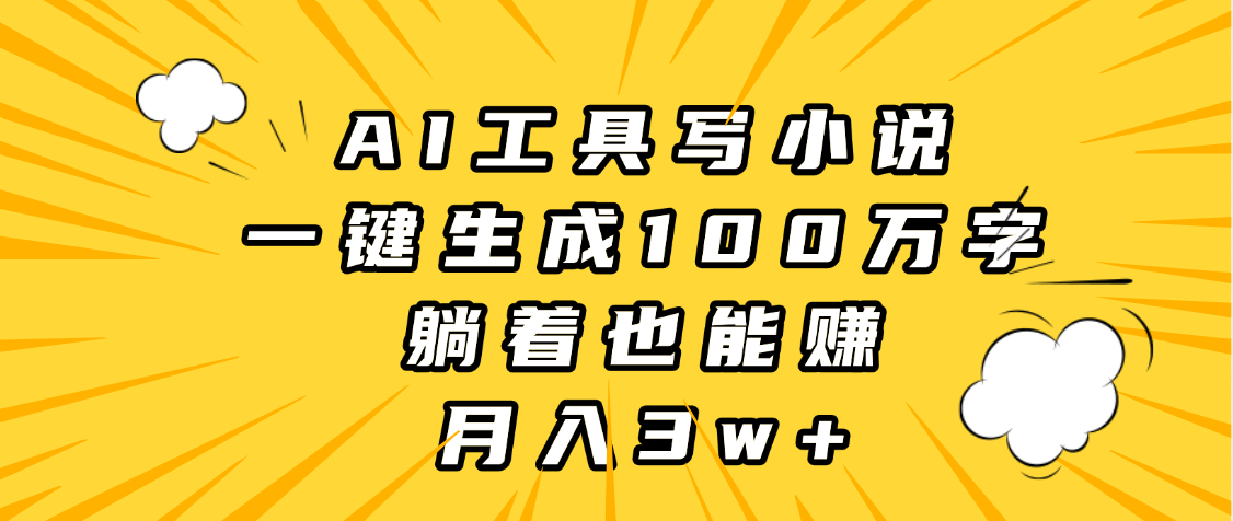 AI工具写小说,一键生成100万字,躺着也能赚,月入3w+-星河网创