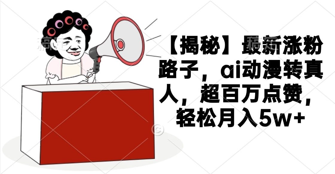 【揭秘】最新涨粉路子,ai动漫转真人,超百万点赞,轻松月入5w+-星河网创