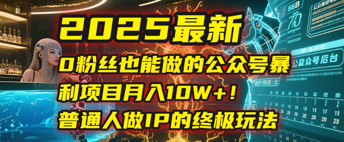 2025最新0粉丝也能做的公众号暴利项目，月入10W+！普通人做IP的终极玩法-星河网创