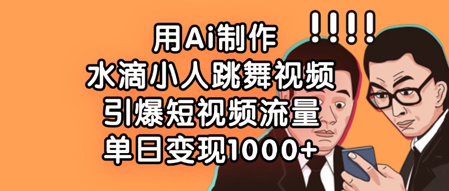用Ai制作水滴小人跳舞视频，单日变现1000+，引爆短视频流量-星河网创
