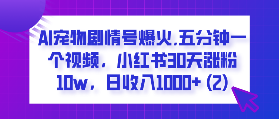  AI宠物剧情号爆火,五分钟一个视频，小红书30天涨粉10w，日收入1000+-星河网创