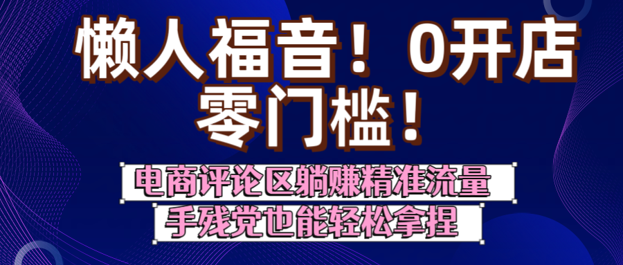 懒人福音！0开店、零门槛！电商评论区躺赚精准流量，手残党也能轻松拿捏-星河网创