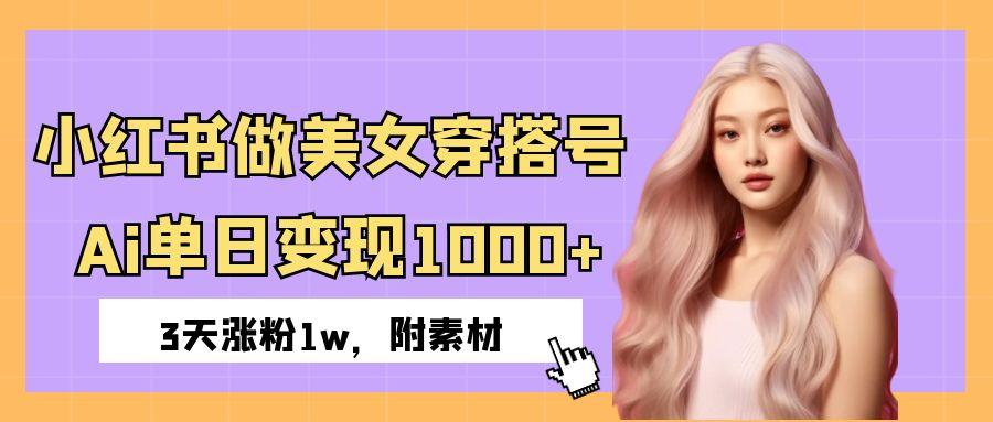 小红书做美女穿搭号，ai单日变现1000+，3天涨粉1w。-星河网创