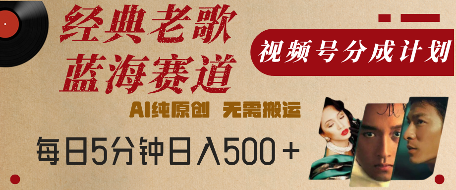 最新经典老歌赛道，视频号分成计划，收益拿到手软，AI纯原创，无需搬运，每天5分钟，单号日入500+-星河网创