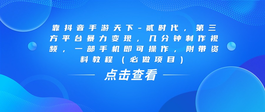 靠抖音手游天下-贰时代，几分钟制作视频，第三方平台暴力变现，一部手机即可操作，附带资料教程（必做项目）-星河网创
