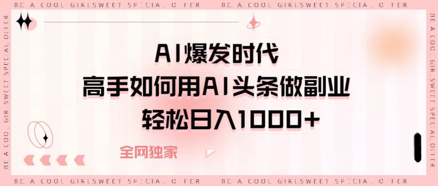 AI爆发时代,高手如何用AI头条做副业,轻松日入1000+-星河网创
