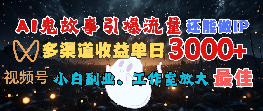 AI鬼故事引爆流量 还能做IP，视频号多渠道收益单日3000+，小白副业、工作室放大的最佳选择-星河网创