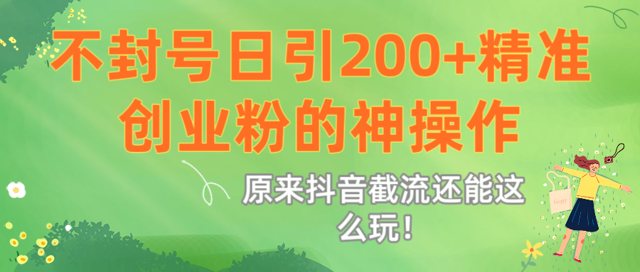 原来抖音截流还能这么玩!不封号日引200+精准创业粉的神操作-星河网创