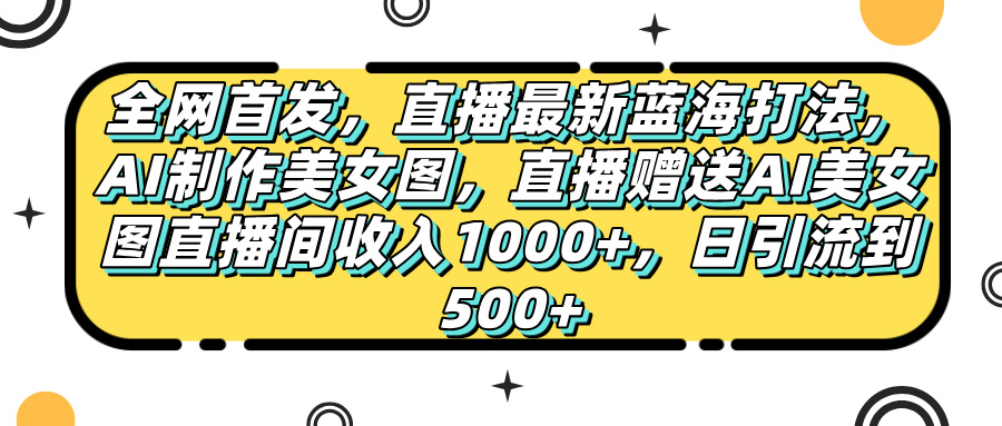 全网首发，直播最新蓝海打法，AI制作美女图，直播赠送AI美女图直播间收入1000+，日引流到500+，-星河网创