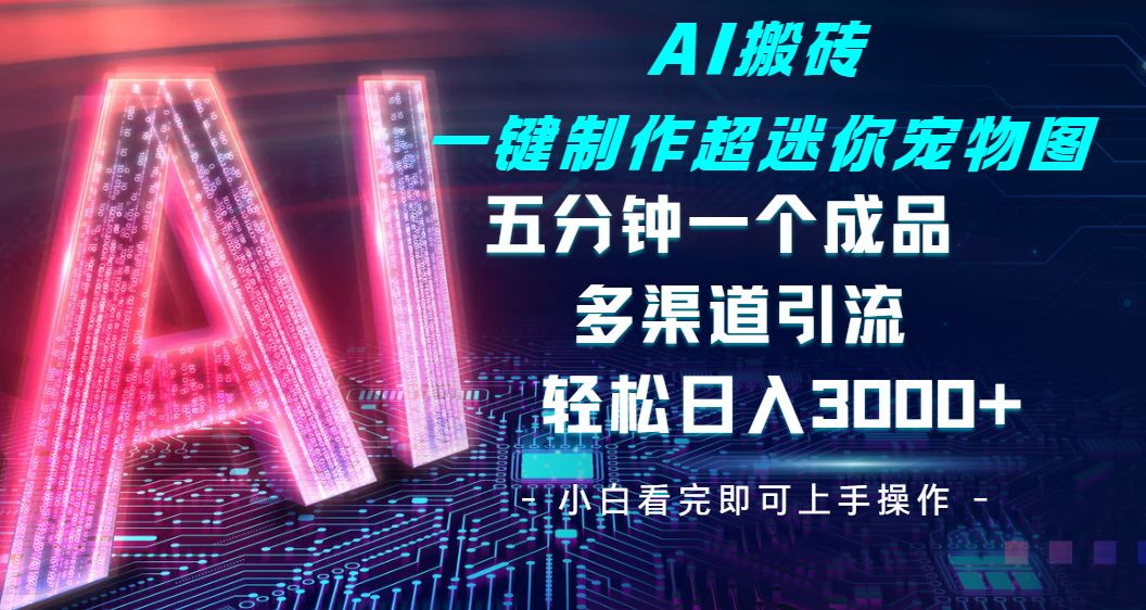 Ai 搬砖一键制作超迷你宠物图，五分钟一个成品，多渠道引流，轻松日入 3000-星河网创