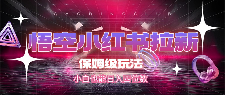 悟空小红书拉新，保姆级玩法，小白也能日入四位数-星河网创