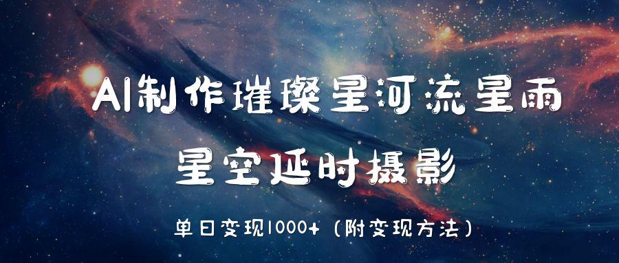 AI制作璀璨星河流星雨，星空延时摄影，单日变现1000+-星河网创