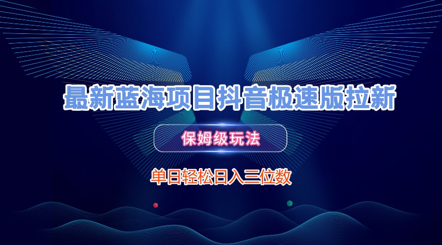 最新蓝海项目抖音极速版拉新，保姆级玩法，单日轻松日入三位数-星河网创