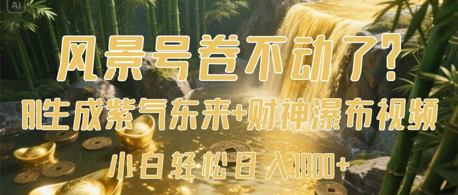 风景号卷不动了?AI一键生成紫气东来+财神瀑布视频,小白轻松日入1000+-星河网创