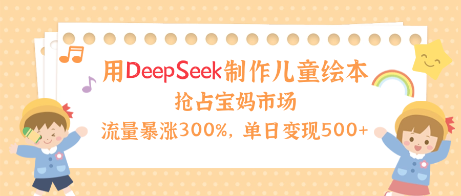 用Deepseek制作儿童绘本,流量暴涨300%,抢占宝妈儿童市场,单日变现500+!-星河网创